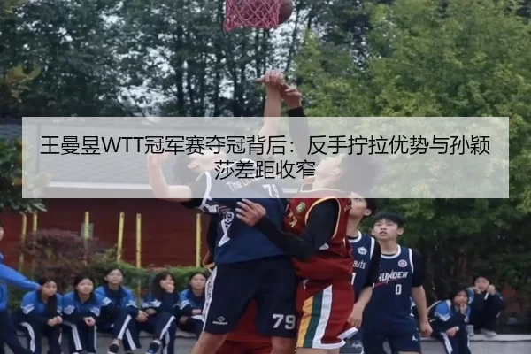 王曼昱WTT冠军赛夺冠背后：反手拧拉优势与孙颖莎差距收窄